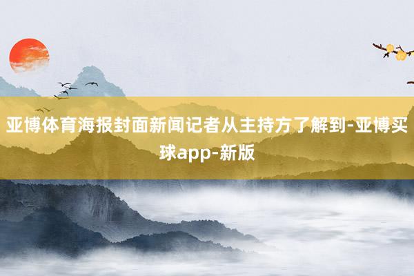 亚博体育海报封面新闻记者从主持方了解到-亚博买球app-新版