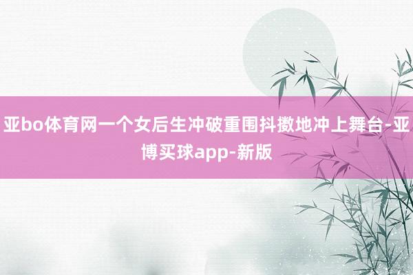 亚bo体育网一个女后生冲破重围抖擞地冲上舞台-亚博买球app-新版