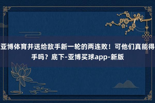 亚博体育并送给敌手新一轮的两连败！可他们真能得手吗？底下-亚博买球app-新版