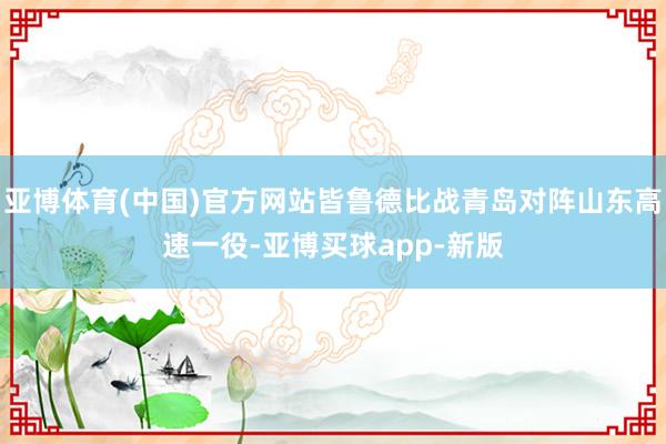 亚博体育(中国)官方网站皆鲁德比战青岛对阵山东高速一役-亚博买球app-新版