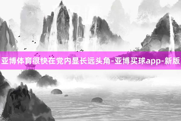 亚博体育很快在党内显长远头角-亚博买球app-新版