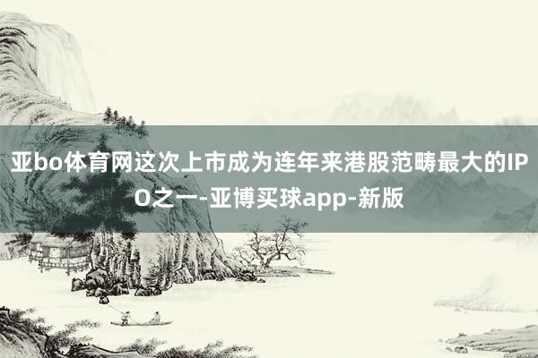亚bo体育网这次上市成为连年来港股范畴最大的IPO之一-亚博买球app-新版