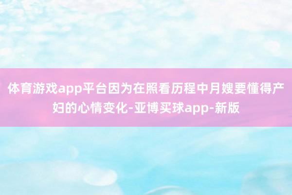体育游戏app平台因为在照看历程中月嫂要懂得产妇的心情变化-亚博买球app-新版