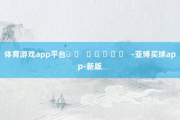 体育游戏app平台		  					  -亚博买球app-新版