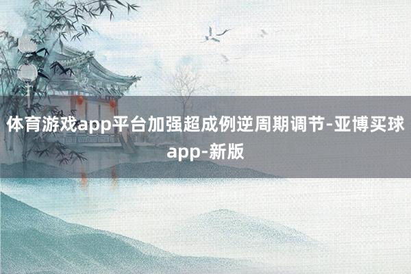 体育游戏app平台加强超成例逆周期调节-亚博买球app-新版