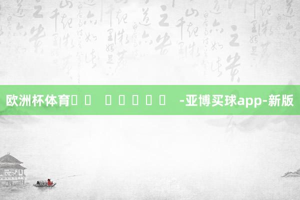 欧洲杯体育		  					  -亚博买球app-新版