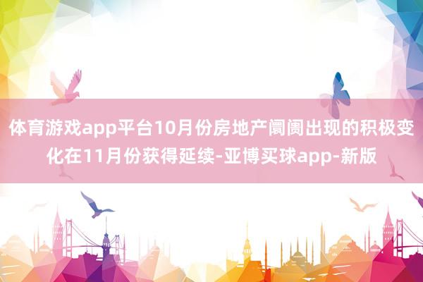 体育游戏app平台10月份房地产阛阓出现的积极变化在11月份获得延续-亚博买球app-新版
