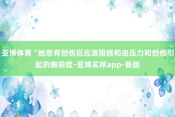 亚博体育“她患有创伤后应激阻挠和由压力和创伤引起的癫痫症-亚博买球app-新版