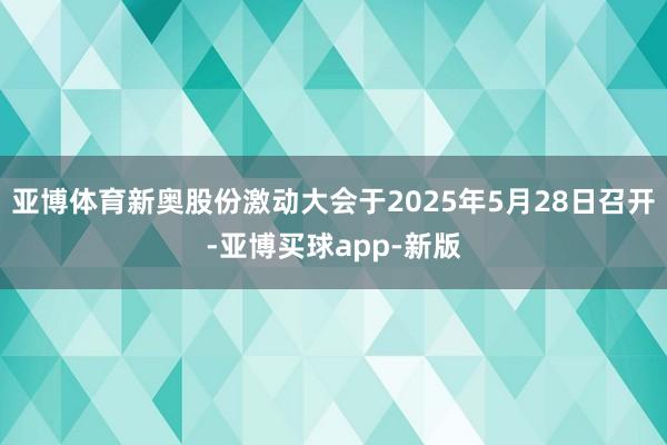 亚博体育新奥股份激动大会于2025年5月28日召开-亚博买球app-新版