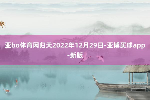 亚bo体育网归天2022年12月29日-亚博买球app-新版