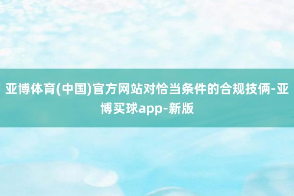 亚博体育(中国)官方网站对恰当条件的合规技俩-亚博买球app-新版