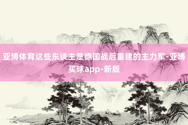 亚博体育这些东谈主是德国战后重建的主力军-亚博买球app-新版