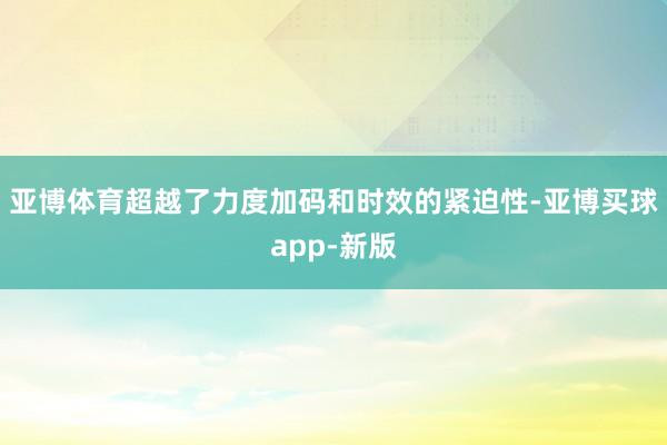 亚博体育超越了力度加码和时效的紧迫性-亚博买球app-新版