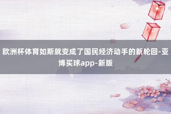 欧洲杯体育如斯就变成了国民经济动手的新轮回-亚博买球app-新版