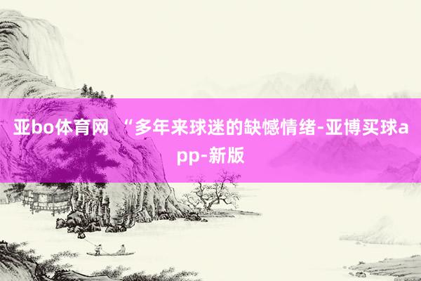亚bo体育网  “多年来球迷的缺憾情绪-亚博买球app-新版