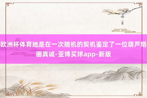 欧洲杯体育她是在一次随机的契机鉴定了一位葫芦烙画真诚-亚博买球app-新版