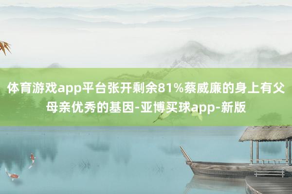 体育游戏app平台张开剩余81%蔡威廉的身上有父母亲优秀的基因-亚博买球app-新版