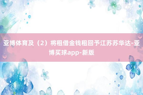 亚博体育及（2）将租借金钱租回予江苏苏华达-亚博买球app-新版