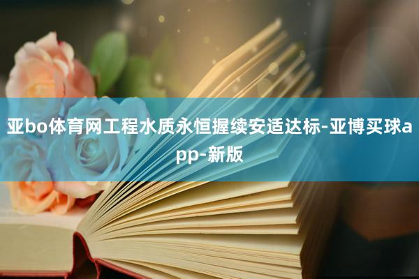 亚bo体育网工程水质永恒握续安适达标-亚博买球app-新版
