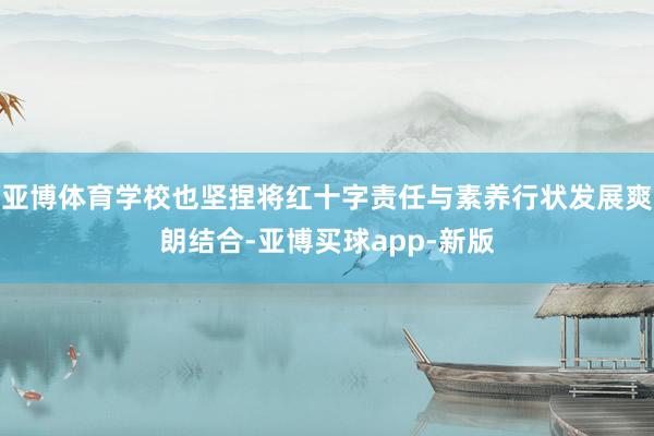 亚博体育学校也坚捏将红十字责任与素养行状发展爽朗结合-亚博买球app-新版