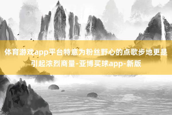 体育游戏app平台特意为粉丝野心的点歌步地更是引起浓烈商量-亚博买球app-新版