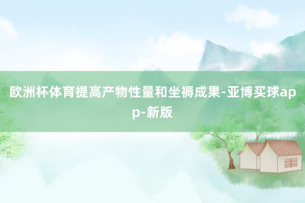 欧洲杯体育提高产物性量和坐褥成果-亚博买球app-新版