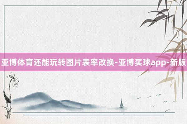 亚博体育还能玩转图片表率改换-亚博买球app-新版