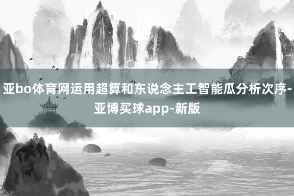 亚bo体育网运用超算和东说念主工智能瓜分析次序-亚博买球app-新版