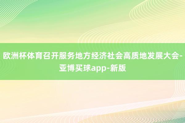 欧洲杯体育召开服务地方经济社会高质地发展大会-亚博买球app-新版