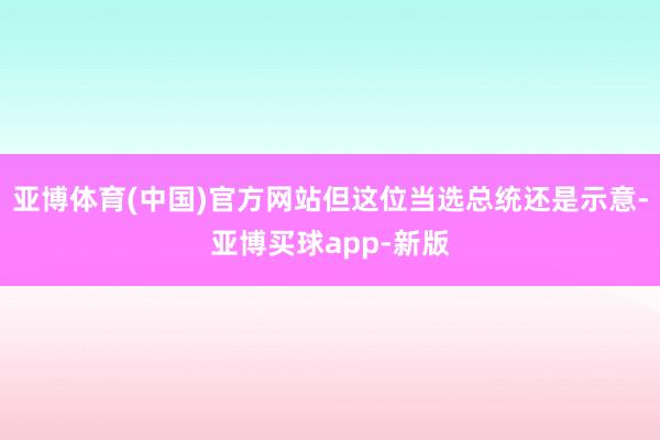 亚博体育(中国)官方网站但这位当选总统还是示意-亚博买球app-新版