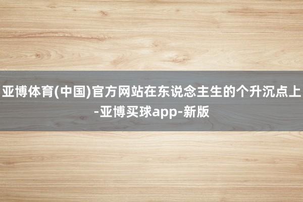 亚博体育(中国)官方网站在东说念主生的个升沉点上-亚博买球app-新版