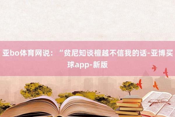 亚bo体育网说：“贫尼知谈檀越不信我的话-亚博买球app-新版