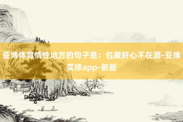 亚博体育情性地方的句子是：包藏奸心不在酒-亚博买球app-新版