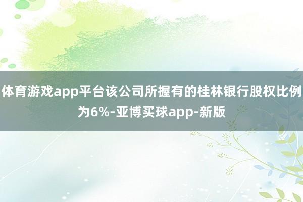 体育游戏app平台该公司所握有的桂林银行股权比例为6%-亚博买球app-新版
