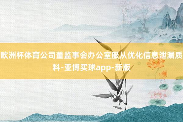欧洲杯体育公司董监事会办公室服从优化信息泄漏质料-亚博买球app-新版