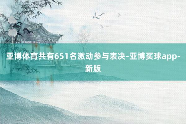 亚博体育共有651名激动参与表决-亚博买球app-新版