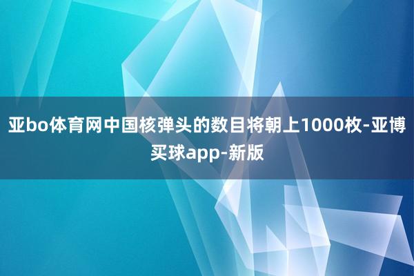 亚bo体育网中国核弹头的数目将朝上1000枚-亚博买球app-新版