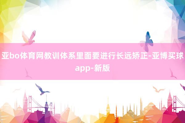 亚bo体育网教训体系里面要进行长远矫正-亚博买球app-新版