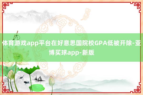 体育游戏app平台在好意思国院校GPA低被开除-亚博买球app-新版