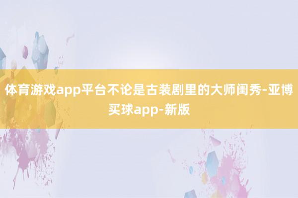体育游戏app平台不论是古装剧里的大师闺秀-亚博买球app-新版