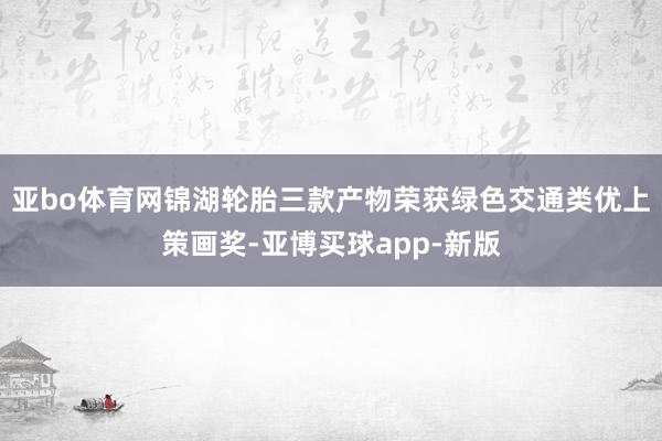 亚bo体育网锦湖轮胎三款产物荣获绿色交通类优上策画奖-亚博买球app-新版