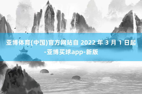亚博体育(中国)官方网站自 2022 年 3 月 1 日起-亚博买球app-新版