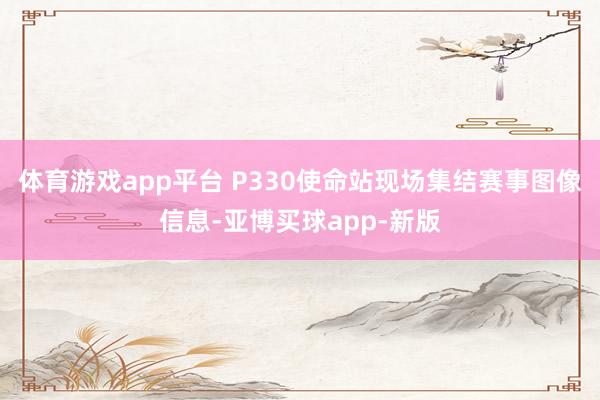 体育游戏app平台 P330使命站现场集结赛事图像信息-亚博买球app-新版