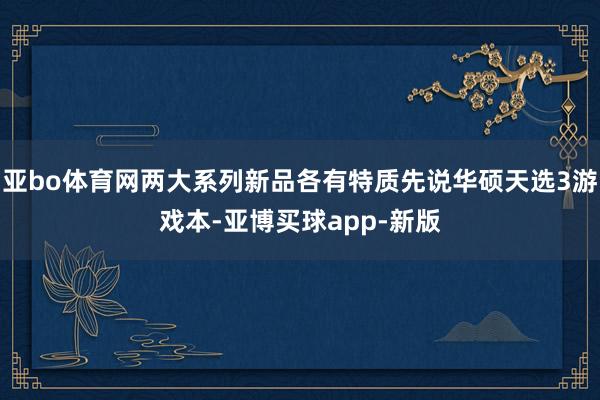 亚bo体育网两大系列新品各有特质先说华硕天选3游戏本-亚博买球app-新版
