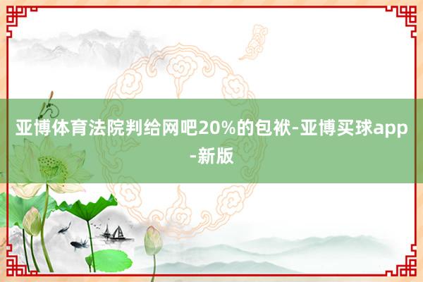 亚博体育法院判给网吧20%的包袱-亚博买球app-新版