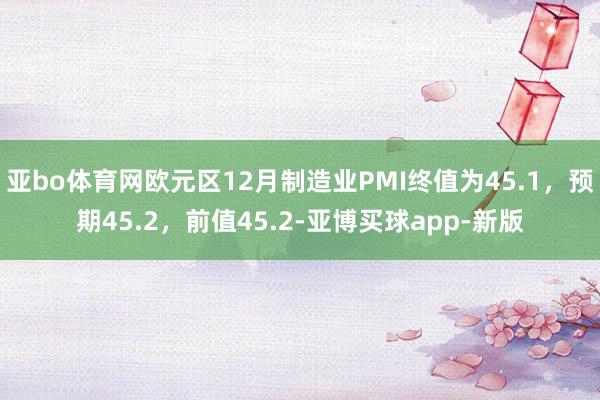 亚bo体育网欧元区12月制造业PMI终值为45.1，预期45.2，前值45.2-亚博买球app-新版