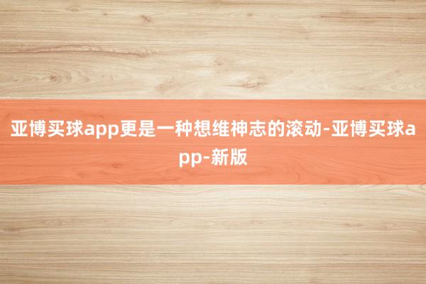 亚博买球app更是一种想维神志的滚动-亚博买球app-新版