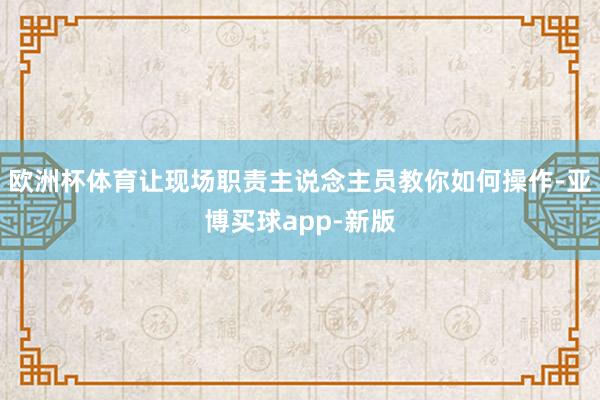 欧洲杯体育让现场职责主说念主员教你如何操作-亚博买球app-新版