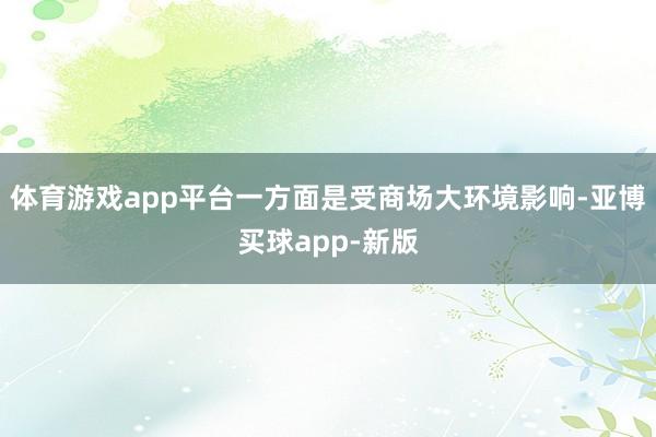 体育游戏app平台一方面是受商场大环境影响-亚博买球app-新版
