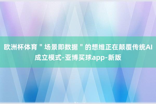 欧洲杯体育＂场景即数据＂的想维正在颠覆传统AI成立模式-亚博买球app-新版